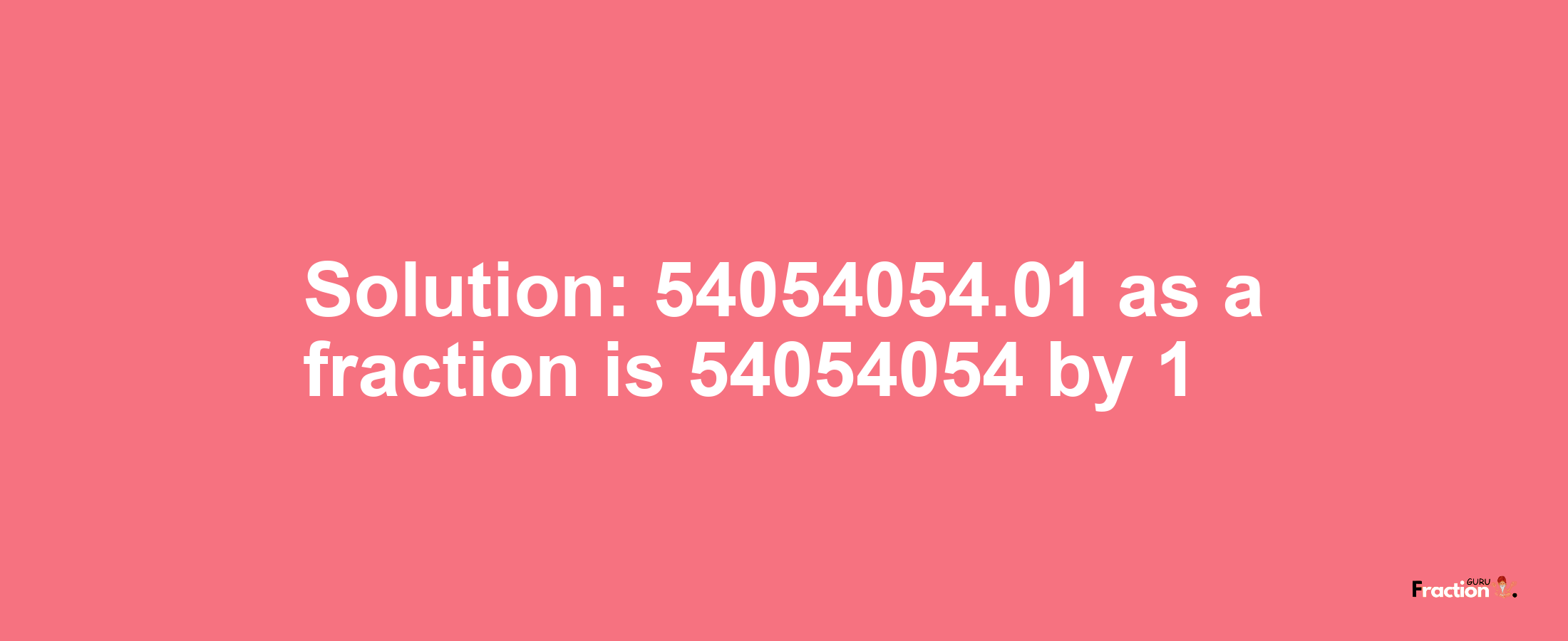Solution:54054054.01 as a fraction is 54054054/1